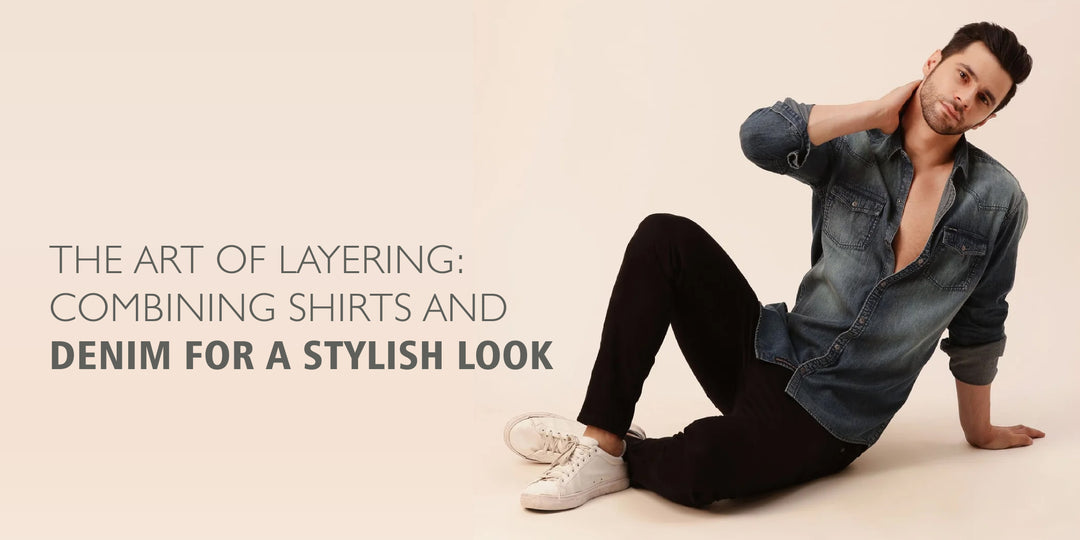 THE ART OF LAYERING: COMBINING SHIRTS AND DENIM FOR A STYLISH LOOK